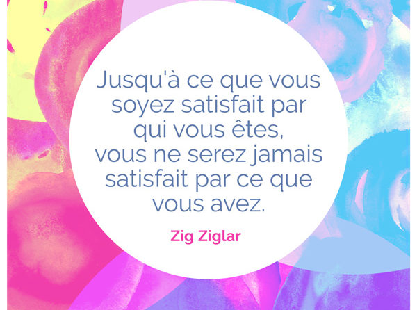 Jusqu A Ce Que Vous Soyez Satisfait Par Qui Vous Etes Vous Ne Serez Jamais Satisfait Par Ce Que Vous Avez Zig Ziglar Citation Florence Servan Schreiber