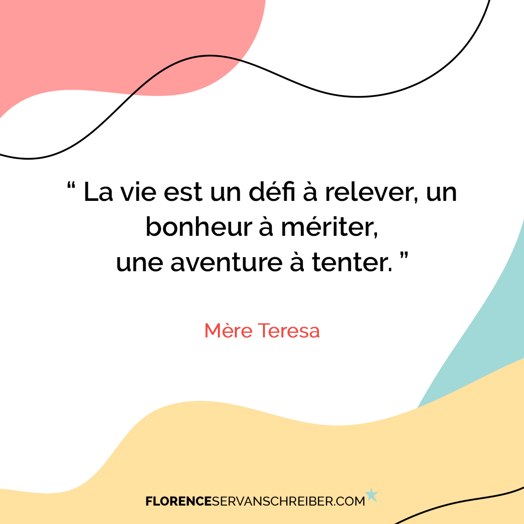 La vie est un défi à relever, un bonheur à mériter, une aventure à tenter.” Mère  Teresa | Citation | Florence Servan-Schreiber